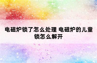 电磁炉锁了怎么处理 电磁炉的儿童锁怎么解开